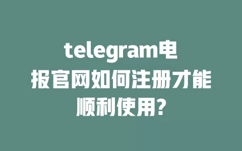 telegram电报官网如何注册才能顺利使用?
