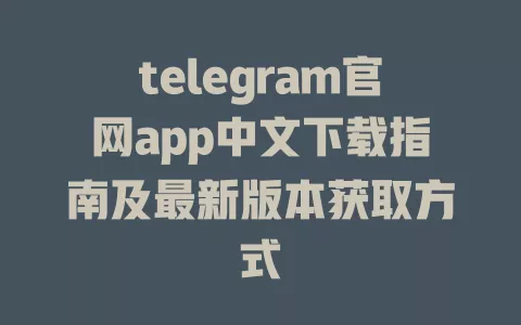telegram官网app中文下载指南及最新版本获取方式