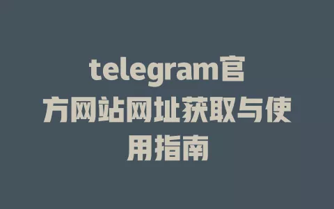 telegram官方网站网址获取与使用指南 一