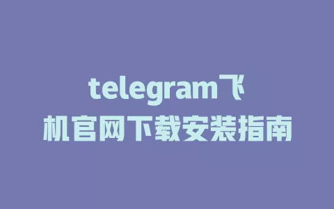 telegram飞机官网下载安装指南 一