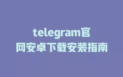 telegram官网安卓下载安装指南 一