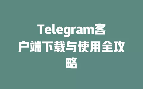 Telegram客户端下载与使用全攻略 一