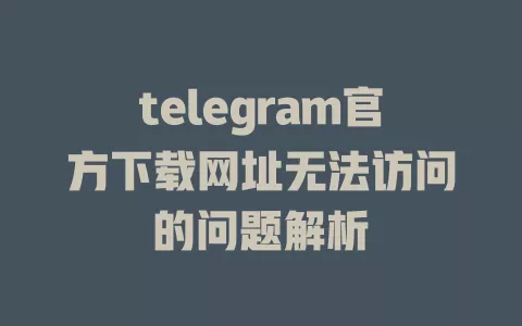 telegram官方下载网址无法访问的问题解析