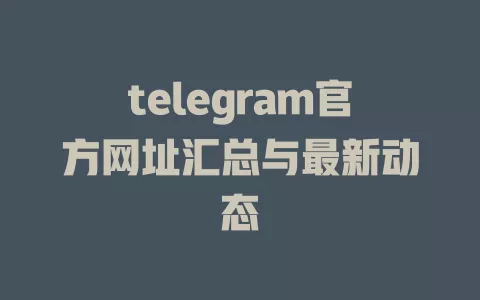 telegram官方网址汇总与最新动态 一