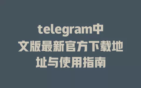 telegram中文版最新官方下载地址与使用指南 一