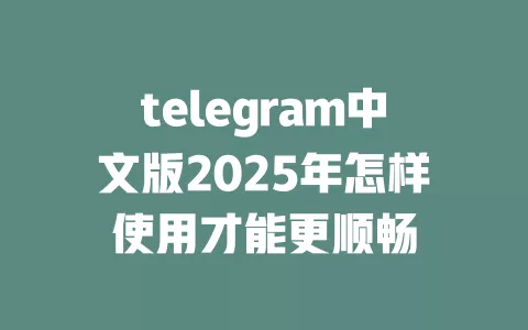 telegram中文版2025年怎样使用才能更顺畅 一