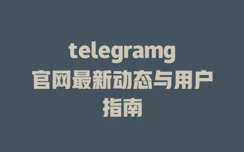telegramg官网最新动态与用户指南 一