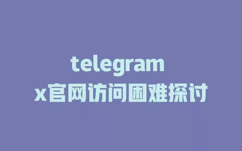 telegram x官网访问困难探讨
