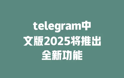 telegram中文版2025将推出全新功能 一