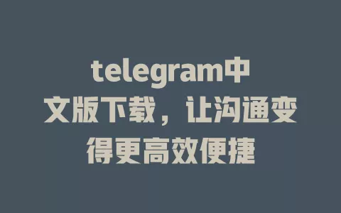 telegram中文版下载，让沟通变得更高效便捷