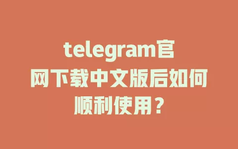 telegram官网下载中文版后如何顺利使用? 一