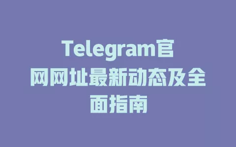 Telegram官网网址最新动态及全面指南 一