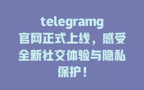 telegramg官网正式上线,感受全新社交体验与隐私保护! 一