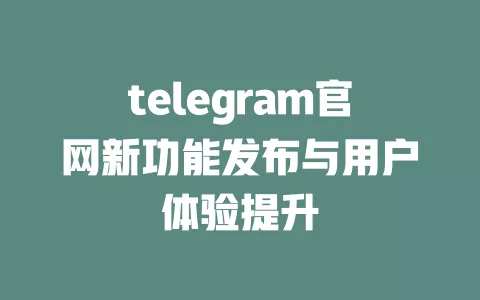 telegram官网新功能发布与用户体验提升