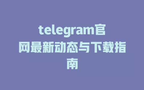telegram官网最新动态与下载指南