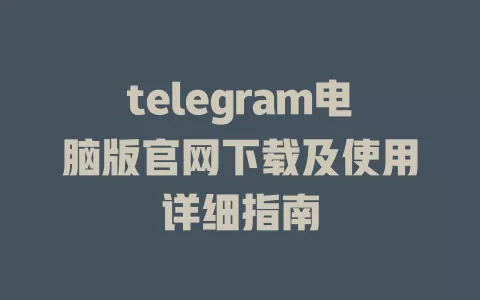 telegram电脑版官网下载及使用详细指南 一