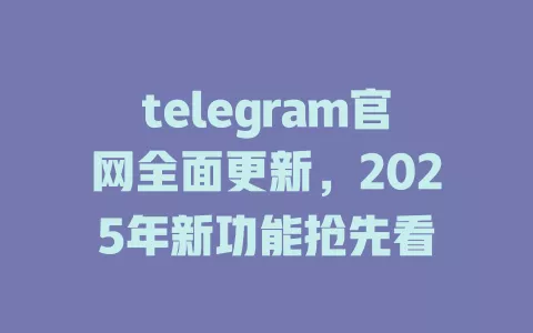 telegram官网全面更新，2025年新功能抢先看 一