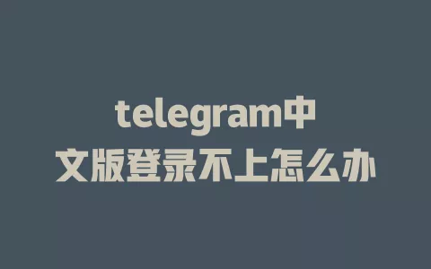 telegram中文版登录不上怎么办