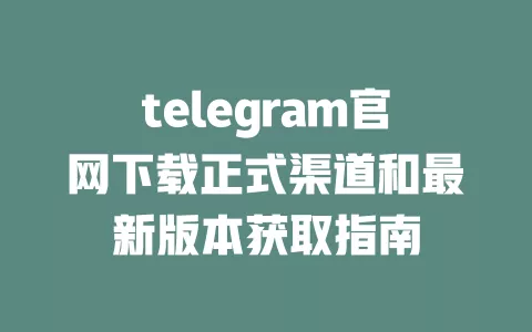 telegram官网下载正式渠道和最新版本获取指南 一