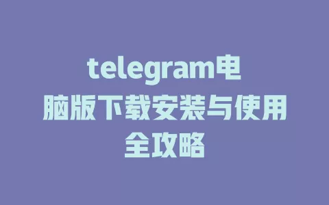 telegram电脑版下载安装与使用全攻略 一