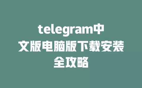 telegram中文版电脑版下载安装全攻略 一