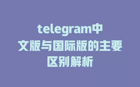 telegram中文版与国际版的主要区别解析