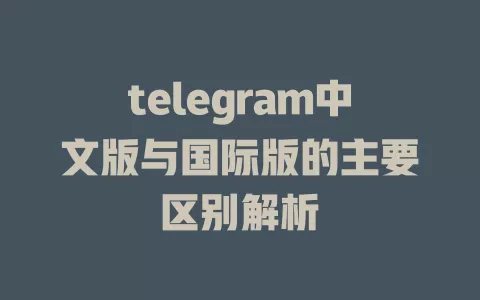 telegram中文版与国际版的主要区别解析 一