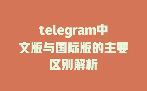 telegram中文版与国际版的主要区别解析 一