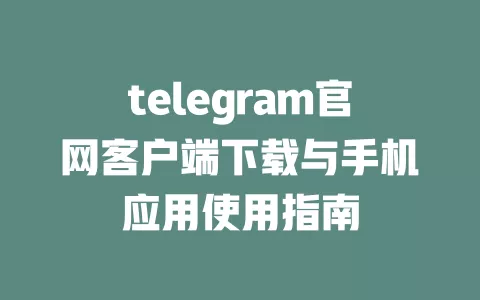 telegram官网客户端下载与手机应用使用指南 一