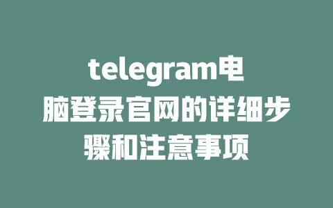 telegram电脑登录官网的详细步骤和注意事项