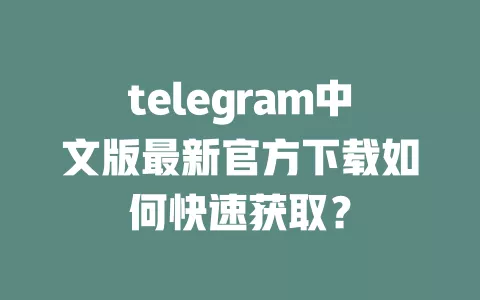 telegram中文版最新官方下载如何快速获取? 一