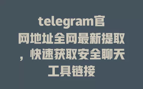 telegram官网地址全网最新提取,快速获取安全聊天工具链接 一