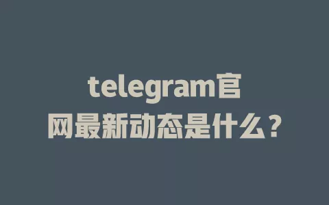 telegram官网最新动态是什么？