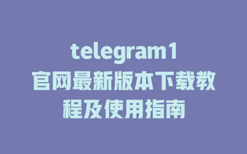 telegram1官网最新版本下载教程及使用指南 一
