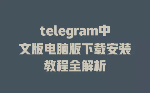 telegram中文版电脑版下载安装教程全解析 一