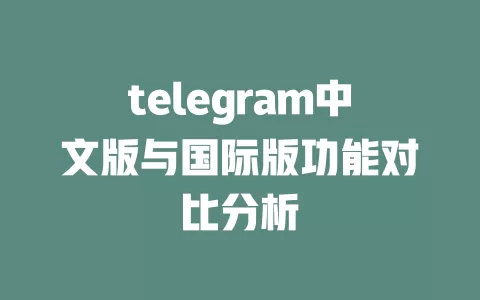 telegram中文版与国际版功能对比分析 一